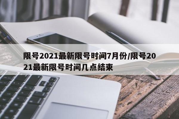 限号2021最新限号时间7月份/限号2021最新限号时间几点结束