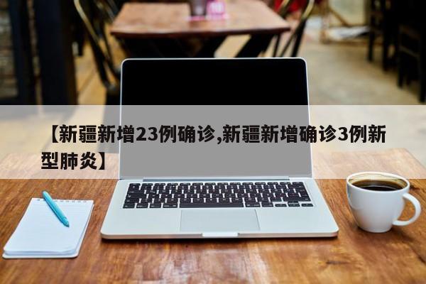 【新疆新增23例确诊,新疆新增确诊3例新型肺炎】