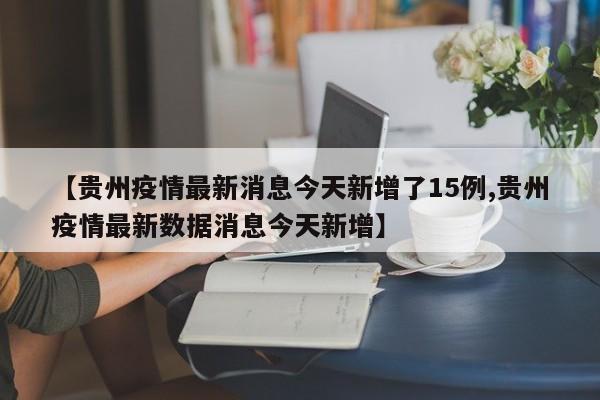 【贵州疫情最新消息今天新增了15例,贵州疫情最新数据消息今天新增】