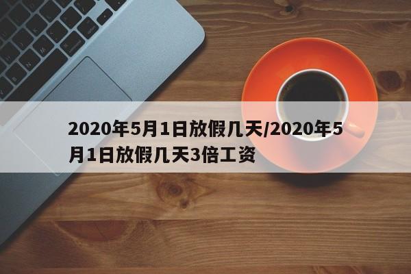 2020年5月1日放假几天/2020年5月1日放假几天3倍工资