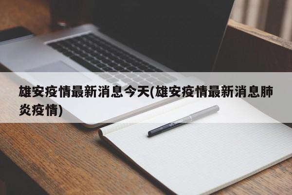 雄安疫情最新消息今天(雄安疫情最新消息肺炎疫情)