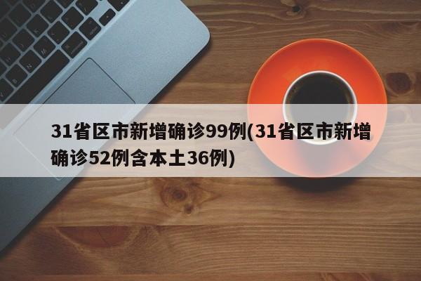 31省区市新增确诊99例(31省区市新增确诊52例含本土36例)