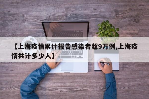 【上海疫情累计报告感染者超9万例,上海疫情共计多少人】