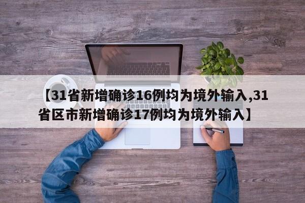 【31省新增确诊16例均为境外输入,31省区市新增确诊17例均为境外输入】