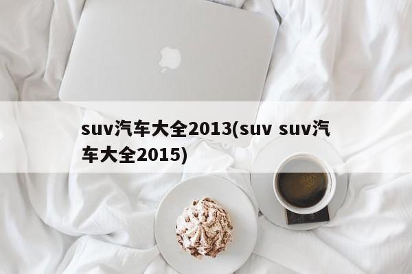 suv汽车大全2013(suv suv汽车大全2015)