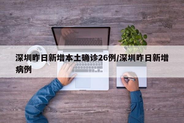 深圳昨日新增本土确诊26例/深圳昨日新增病例