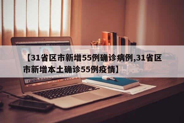 【31省区市新增55例确诊病例,31省区市新增本土确诊55例疫情】