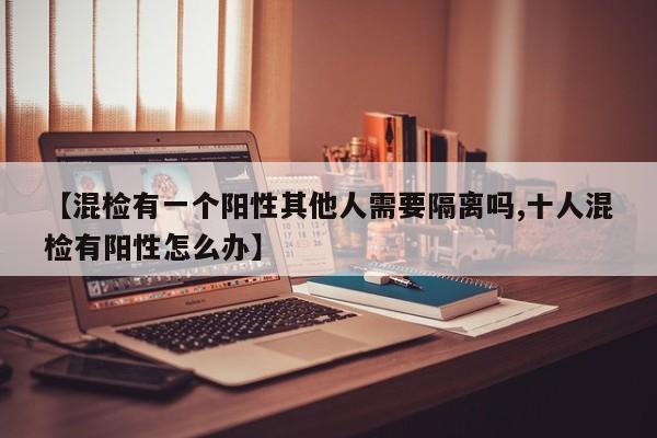 【混检有一个阳性其他人需要隔离吗,十人混检有阳性怎么办】