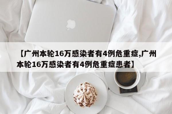 【广州本轮16万感染者有4例危重症,广州本轮16万感染者有4例危重症患者】