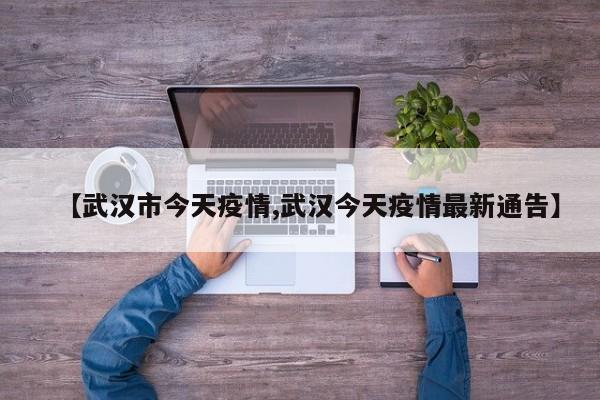 【武汉市今天疫情,武汉今天疫情最新通告】