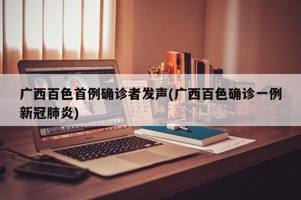 广西百色首例确诊者发声(广西百色确诊一例新冠肺炎)