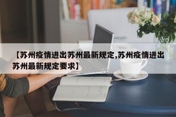 【苏州疫情进出苏州最新规定,苏州疫情进出苏州最新规定要求】