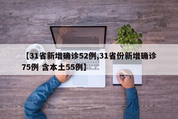 【31省新增确诊52例,31省份新增确诊75例 含本土55例】