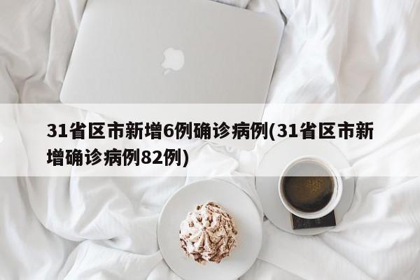 31省区市新增6例确诊病例(31省区市新增确诊病例82例)