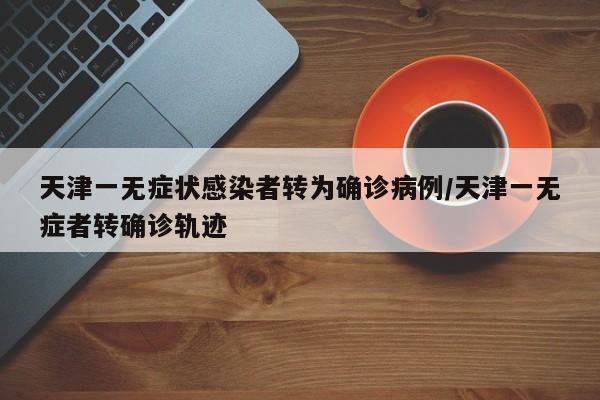 天津一无症状感染者转为确诊病例/天津一无症者转确诊轨迹
