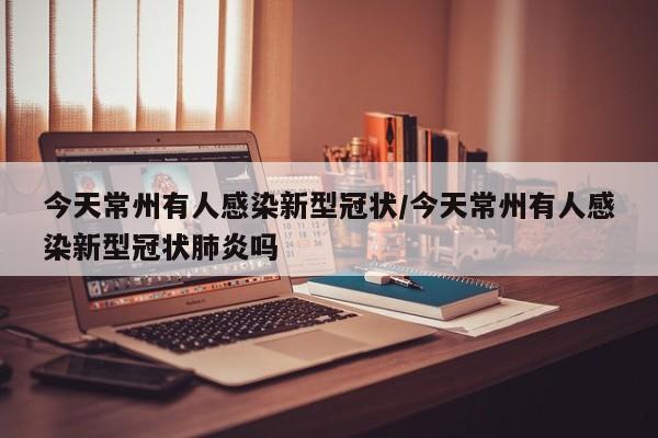 今天常州有人感染新型冠状/今天常州有人感染新型冠状肺炎吗