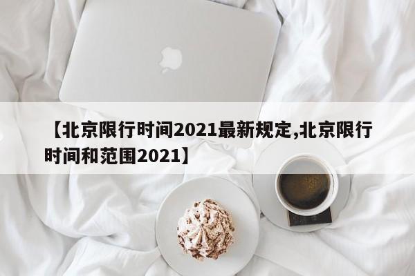 【北京限行时间2021最新规定,北京限行时间和范围2021】