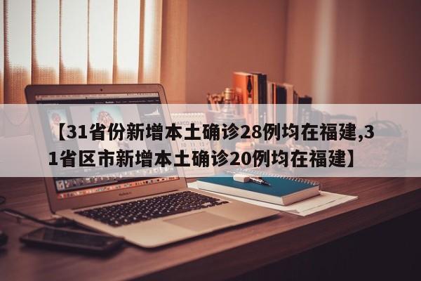 【31省份新增本土确诊28例均在福建,31省区市新增本土确诊20例均在福建】