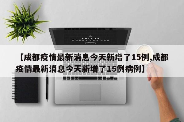 【成都疫情最新消息今天新增了15例,成都疫情最新消息今天新增了15例病例】