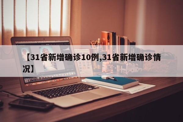 【31省新增确诊10例,31省新增确诊情况】