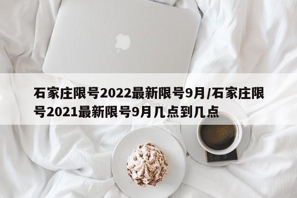 石家庄限号2022最新限号9月/石家庄限号2021最新限号9月几点到几点