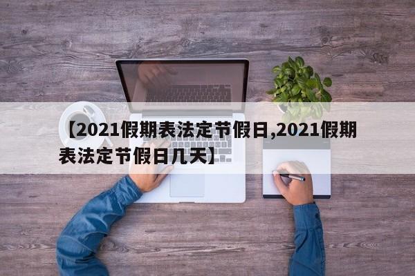 【2021假期表法定节假日,2021假期表法定节假日几天】
