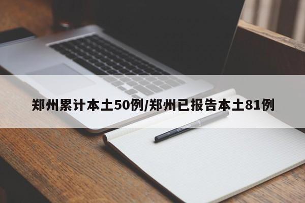 郑州累计本土50例/郑州已报告本土81例
