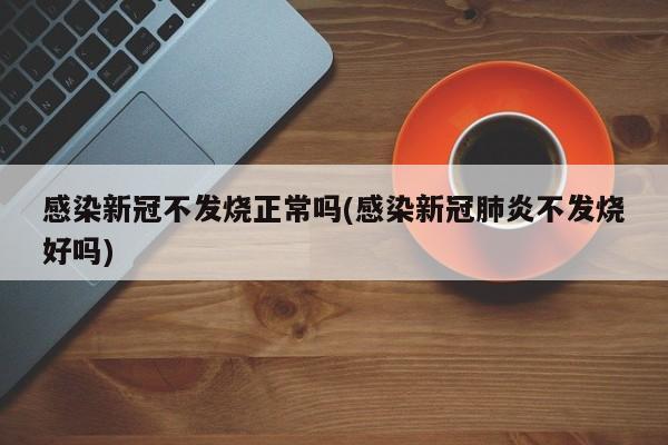 感染新冠不发烧正常吗(感染新冠肺炎不发烧好吗)