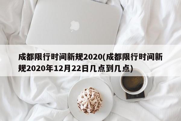 成都限行时间新规2020(成都限行时间新规2020年12月22日几点到几点)