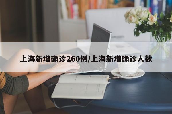 上海新增确诊260例/上海新增确诊人数
