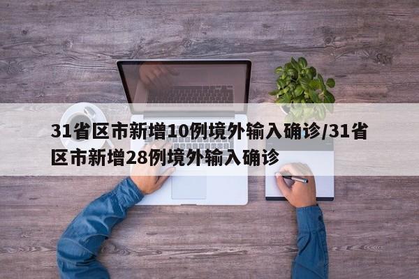 31省区市新增10例境外输入确诊/31省区市新增28例境外输入确诊