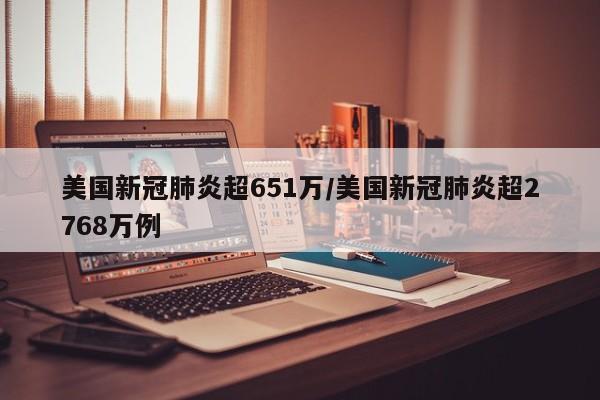 美国新冠肺炎超651万/美国新冠肺炎超2768万例
