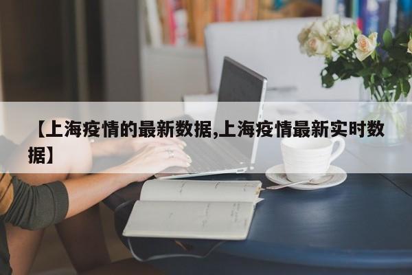 【上海疫情的最新数据,上海疫情最新实时数据】