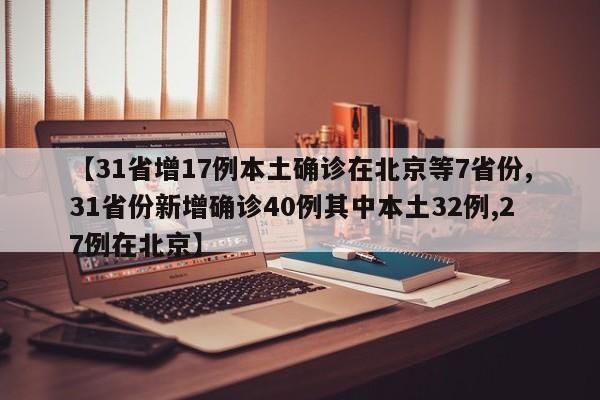 【31省增17例本土确诊在北京等7省份,31省份新增确诊40例其中本土32例,27例在北京】