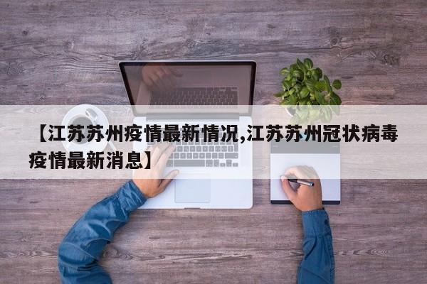 【江苏苏州疫情最新情况,江苏苏州冠状病毒疫情最新消息】