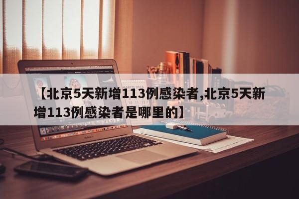 【北京5天新增113例感染者,北京5天新增113例感染者是哪里的】