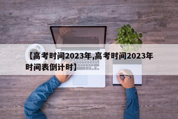 【高考时间2023年,高考时间2023年时间表倒计时】