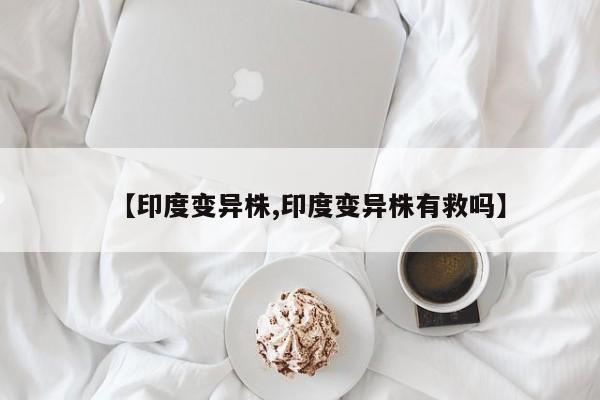 【印度变异株,印度变异株有救吗】