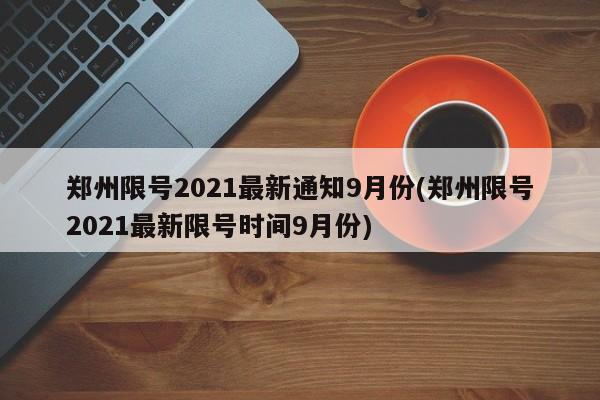 郑州限号2021最新通知9月份(郑州限号2021最新限号时间9月份)