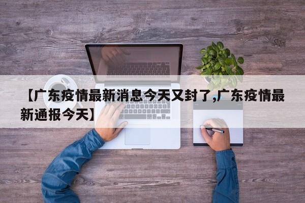 【广东疫情最新消息今天又封了,广东疫情最新通报今天】