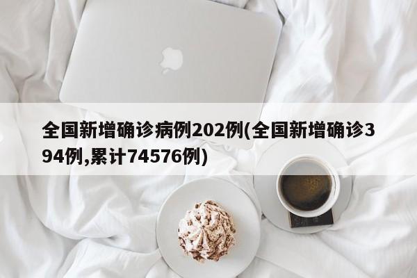 全国新增确诊病例202例(全国新增确诊394例,累计74576例)