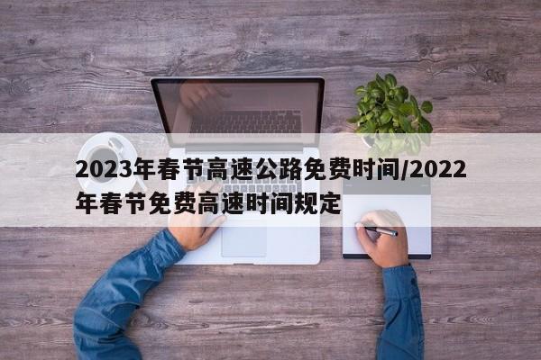 2023年春节高速公路免费时间/2022年春节免费高速时间规定