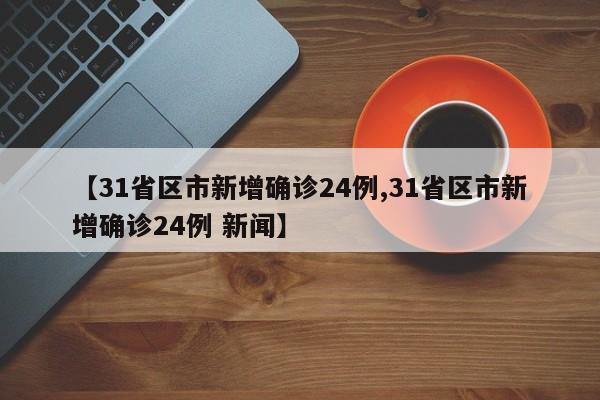 【31省区市新增确诊24例,31省区市新增确诊24例 新闻】