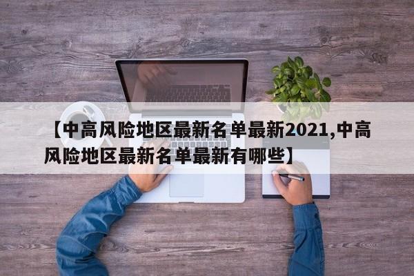 【中高风险地区最新名单最新2021,中高风险地区最新名单最新有哪些】