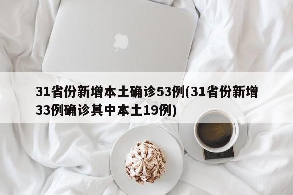 31省份新增本土确诊53例(31省份新增33例确诊其中本土19例)