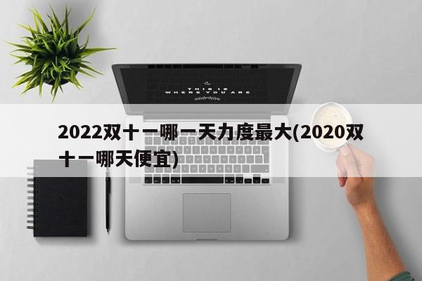 2022双十一哪一天力度最大(2020双十一哪天便宜)
