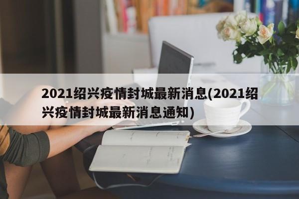 2021绍兴疫情封城最新消息(2021绍兴疫情封城最新消息通知)