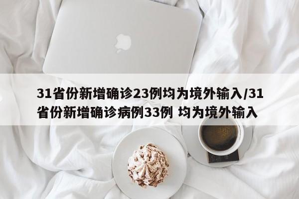 31省份新增确诊23例均为境外输入/31省份新增确诊病例33例 均为境外输入