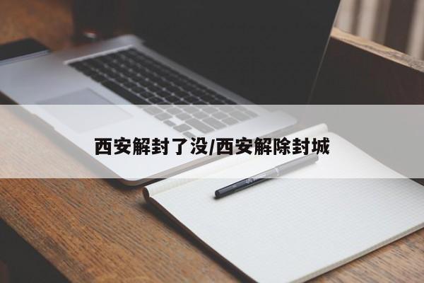 西安解封了没/西安解除封城