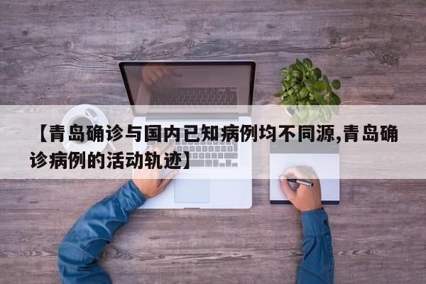 【青岛确诊与国内已知病例均不同源,青岛确诊病例的活动轨迹】